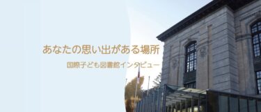 あなたの思い出がある場所　国際子ども図書館インタビュー